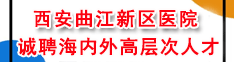 西安曲江新区医院诚聘海内外高层次人才